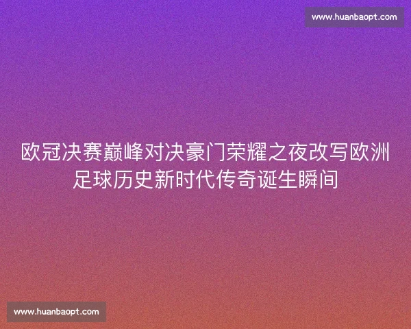 欧冠决赛巅峰对决豪门荣耀之夜改写欧洲足球历史新时代传奇诞生瞬间